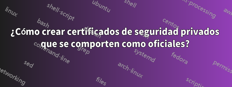 ¿Cómo crear certificados de seguridad privados que se comporten como oficiales?