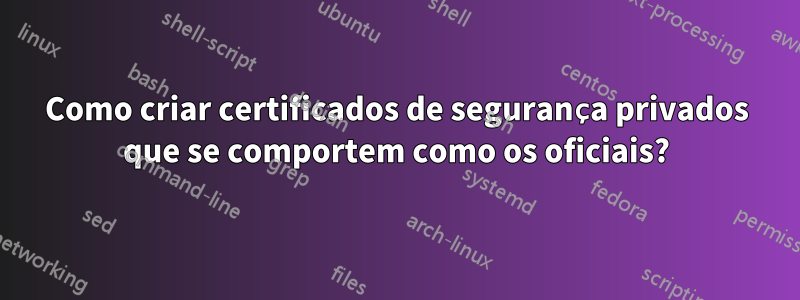 Como criar certificados de segurança privados que se comportem como os oficiais?