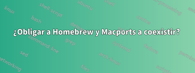 ¿Obligar a Homebrew y Macports a coexistir?