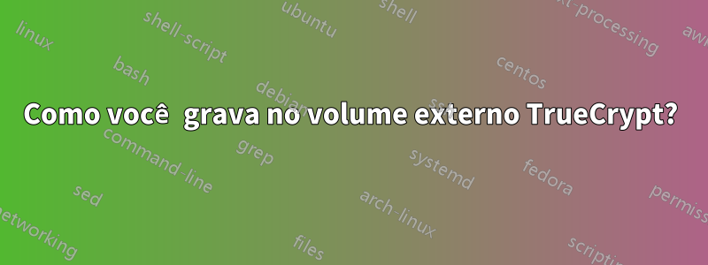 Como você grava no volume externo TrueCrypt?