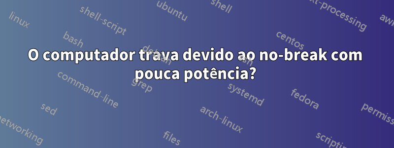 O computador trava devido ao no-break com pouca potência?