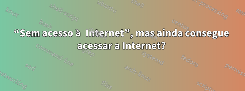 “Sem acesso à Internet”, mas ainda consegue acessar a Internet?