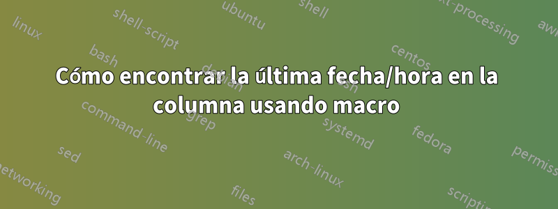 Cómo encontrar la última fecha/hora en la columna usando macro