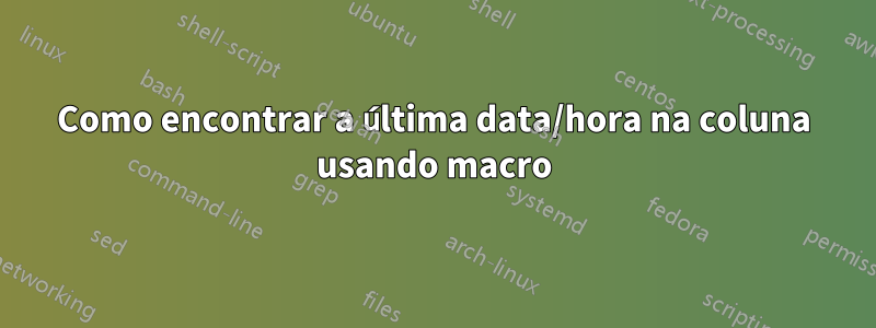 Como encontrar a última data/hora na coluna usando macro