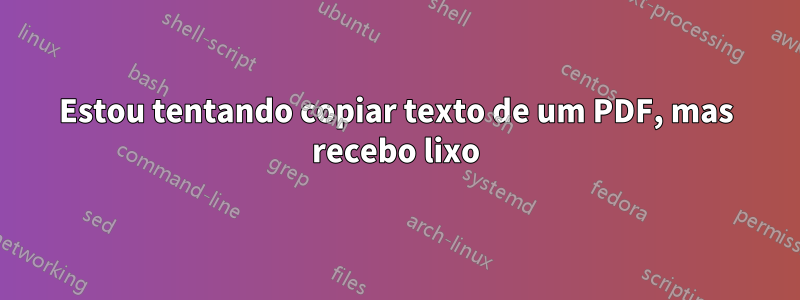 Estou tentando copiar texto de um PDF, mas recebo lixo