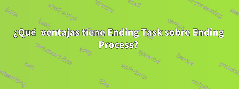 ¿Qué ventajas tiene Ending Task sobre Ending Process?