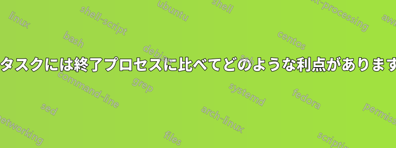 終了タスクには終了プロセスに比べてどのような利点がありますか?