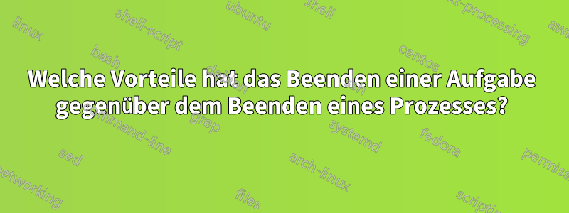 Welche Vorteile hat das Beenden einer Aufgabe gegenüber dem Beenden eines Prozesses?