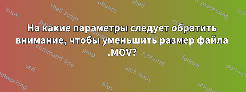 На какие параметры следует обратить внимание, чтобы уменьшить размер файла .MOV?