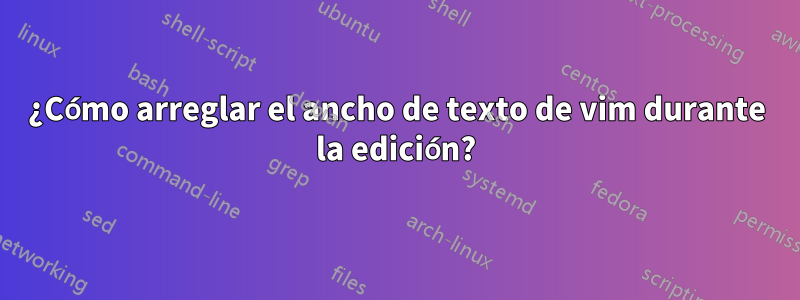 ¿Cómo arreglar el ancho de texto de vim durante la edición?