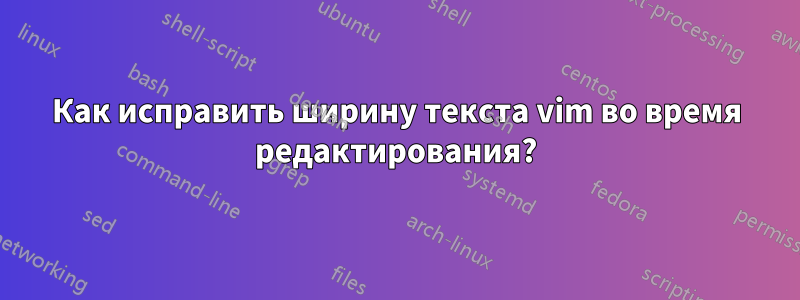 Как исправить ширину текста vim во время редактирования?