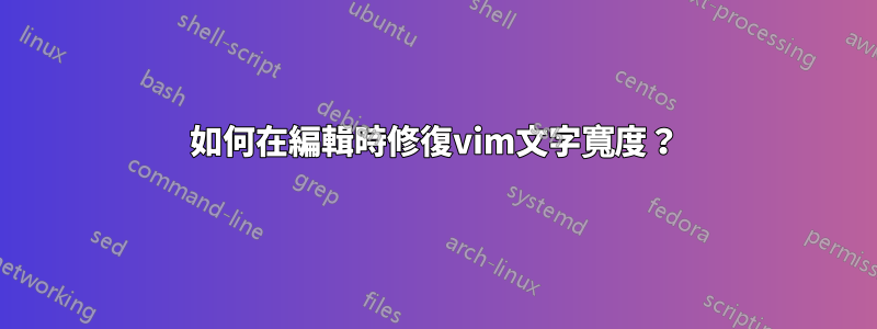 如何在編輯時修復vim文字寬度？