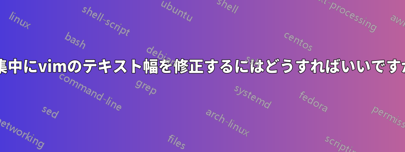 編集中にvimのテキスト幅を修正するにはどうすればいいですか?