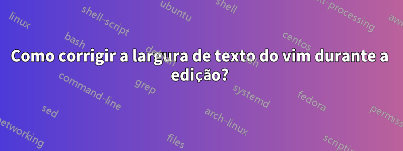 Como corrigir a largura de texto do vim durante a edição?