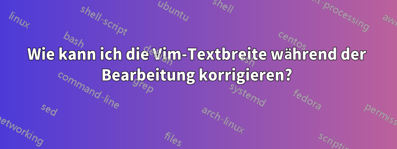 Wie kann ich die Vim-Textbreite während der Bearbeitung korrigieren?