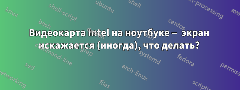 Видеокарта Intel на ноутбуке — экран искажается (иногда), что делать?