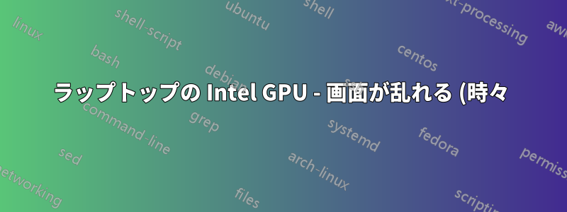 ラップトップの Intel GPU - 画面が乱れる (時々) のですが、どうすればいいですか?