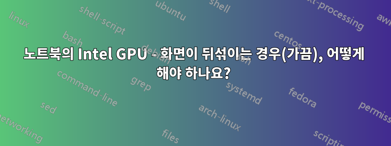 노트북의 Intel GPU - 화면이 뒤섞이는 경우(가끔), 어떻게 해야 하나요?