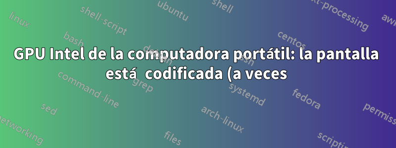 GPU Intel de la computadora portátil: la pantalla está codificada (a veces), ¿qué hacer?
