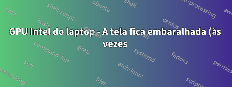 GPU Intel do laptop - A tela fica embaralhada (às vezes), o que fazer?
