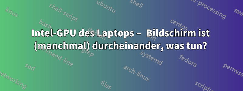 Intel-GPU des Laptops – Bildschirm ist (manchmal) durcheinander, was tun?