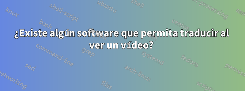 ¿Existe algún software que permita traducir al ver un vídeo?