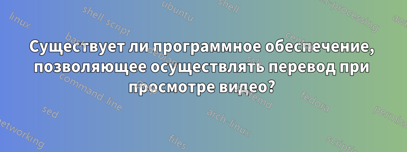 Существует ли программное обеспечение, позволяющее осуществлять перевод при просмотре видео?