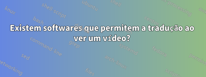 Existem softwares que permitem a tradução ao ver um vídeo?