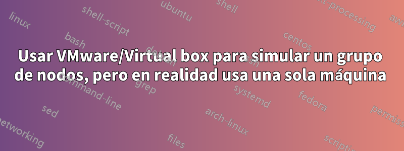 Usar VMware/Virtual box para simular un grupo de nodos, pero en realidad usa una sola máquina