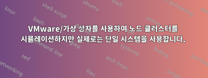 VMware/가상 상자를 사용하여 노드 클러스터를 시뮬레이션하지만 실제로는 단일 시스템을 사용합니다.