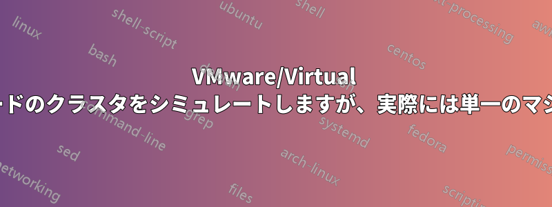 VMware/Virtual Boxを使用してノードのクラスタをシミュレートしますが、実際には単一のマシンを使用します。