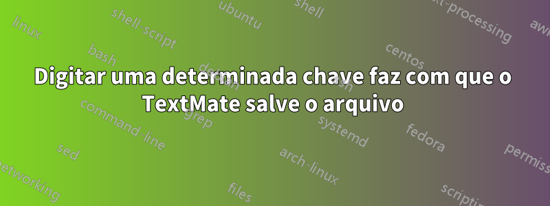 Digitar uma determinada chave faz com que o TextMate salve o arquivo