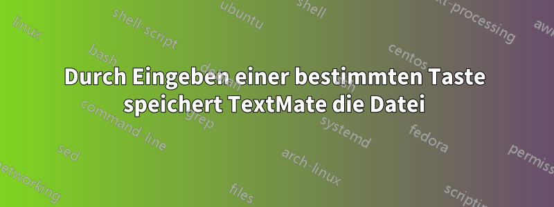 Durch Eingeben einer bestimmten Taste speichert TextMate die Datei