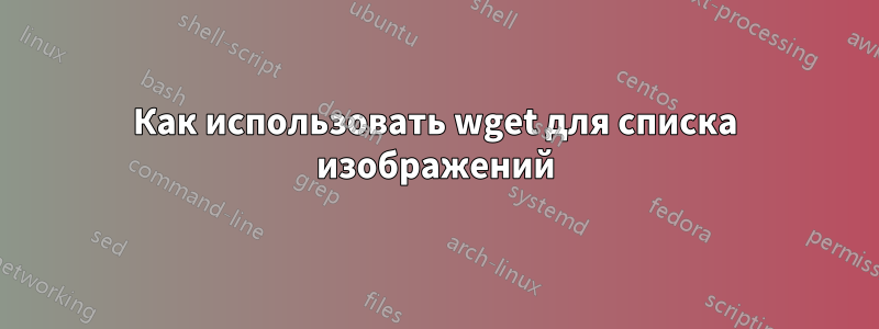 Как использовать wget для списка изображений