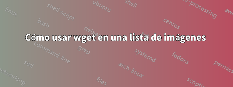 Cómo usar wget en una lista de imágenes