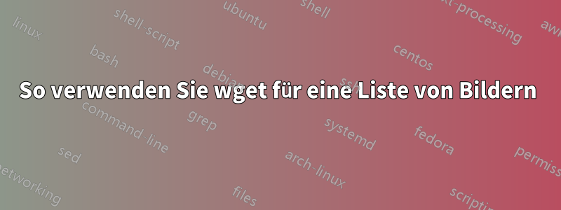 So verwenden Sie wget für eine Liste von Bildern