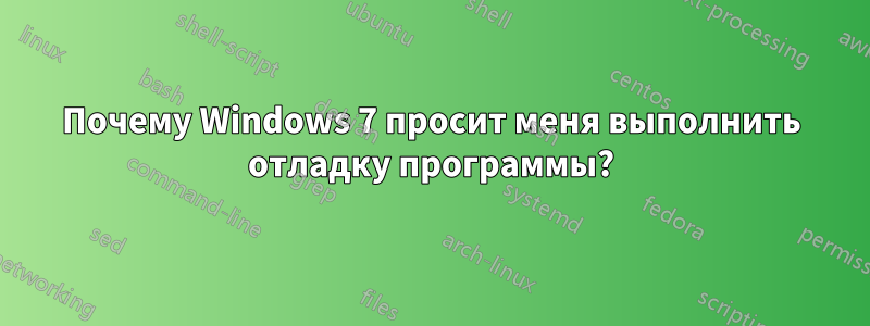 Почему Windows 7 просит меня выполнить отладку программы?