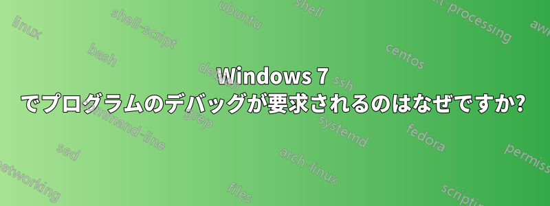 Windows 7 でプログラムのデバッグが要求されるのはなぜですか?