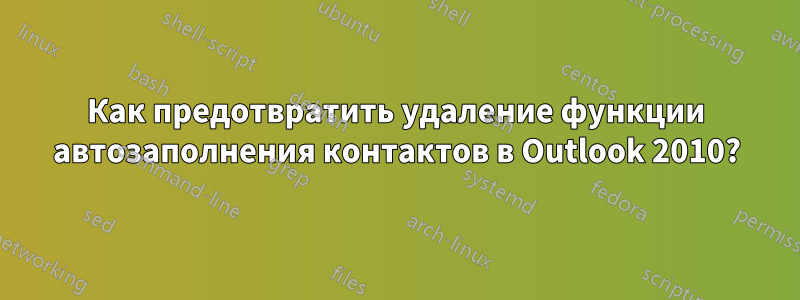 Как предотвратить удаление функции автозаполнения контактов в Outlook 2010?