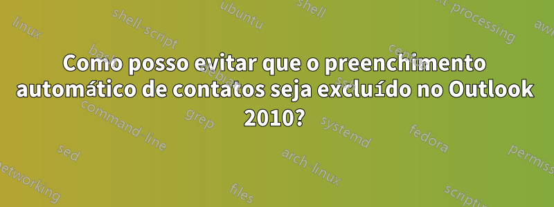 Como posso evitar que o preenchimento automático de contatos seja excluído no Outlook 2010?