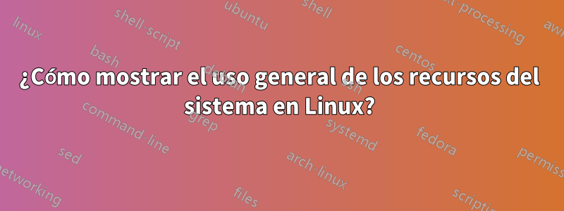 ¿Cómo mostrar el uso general de los recursos del sistema en Linux?