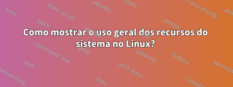 Como mostrar o uso geral dos recursos do sistema no Linux?