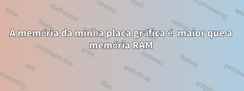 A memória da minha placa gráfica é maior que a memória RAM