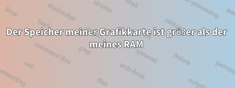 Der Speicher meiner Grafikkarte ist größer als der meines RAM