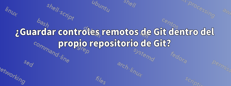 ¿Guardar controles remotos de Git dentro del propio repositorio de Git?