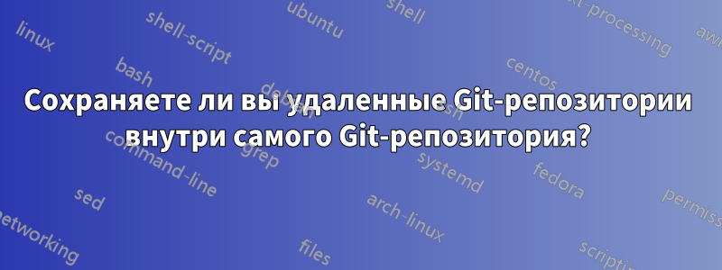 Сохраняете ли вы удаленные Git-репозитории внутри самого Git-репозитория?