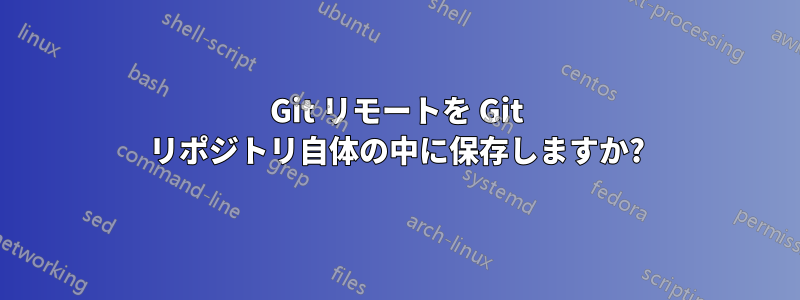 Git リモートを Git リポジトリ自体の中に保存しますか?