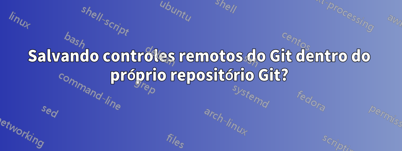 Salvando controles remotos do Git dentro do próprio repositório Git?