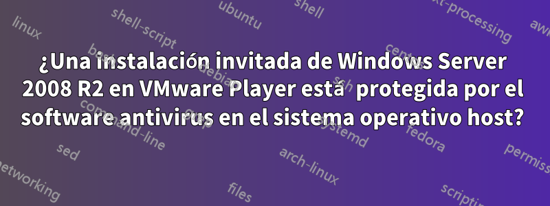 ¿Una instalación invitada de Windows Server 2008 R2 en VMware Player está protegida por el software antivirus en el sistema operativo host?