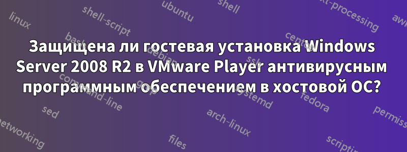 Защищена ли гостевая установка Windows Server 2008 R2 в VMware Player антивирусным программным обеспечением в хостовой ОС?